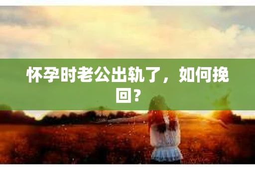 怀孕时老公出轨了，如何挽回？