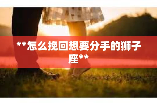 **怎么挽回想要分手的狮子座**