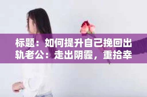 标题：如何提升自己挽回出轨老公：走出阴霾，重拾幸福