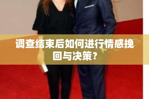 调查结束后如何进行情感挽回与决策? 调查结束后如何进行情感挽回与决策?