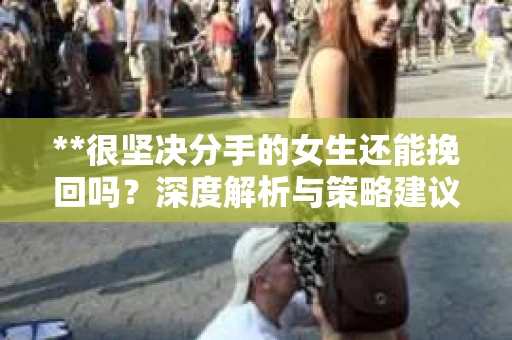 **很坚决分手的女生还能挽回吗？深度解析与策略建议**
