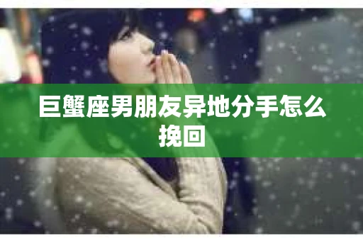 巨蟹座男朋友异地分手怎么挽回