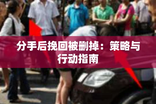 分手后挽回被删掉：策略与行动指南