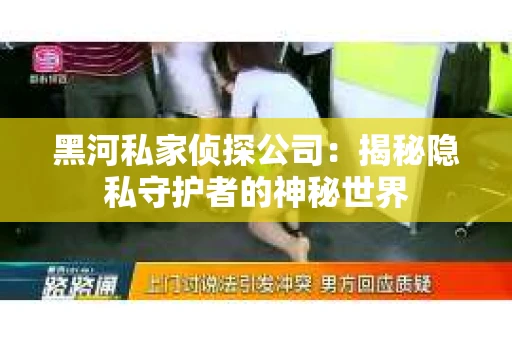 黑河私家侦探公司：揭秘隐私守护者的神秘世界