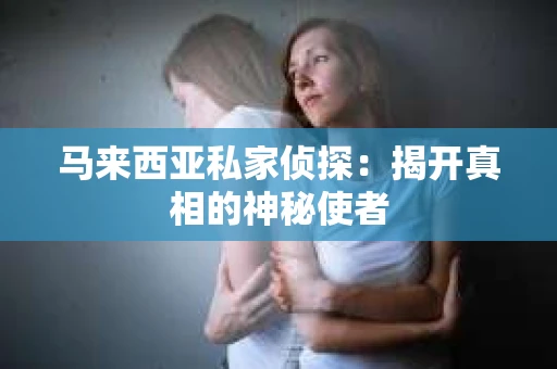 马来西亚私家侦探：揭开真相的神秘使者