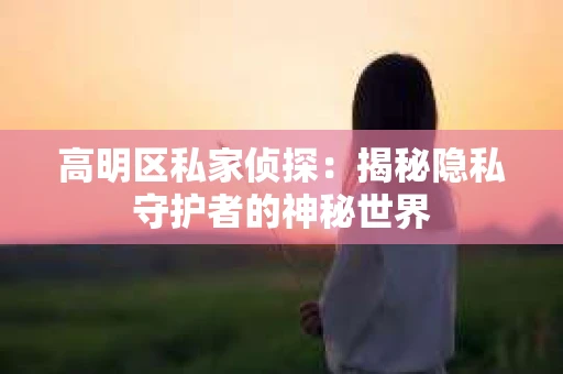 高明区私家侦探：揭秘隐私守护者的神秘世界