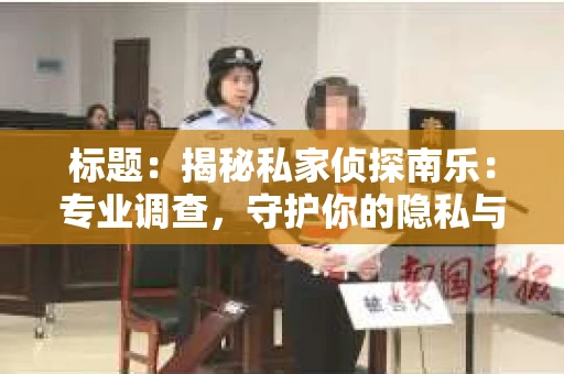 标题：揭秘私家侦探南乐：专业调查，守护你的隐私与权益
