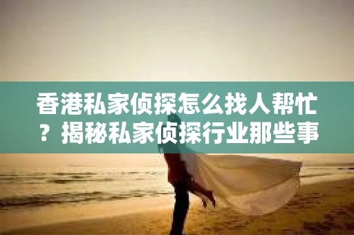 香港私家侦探怎么找人帮忙？揭秘私家侦探行业那些事儿