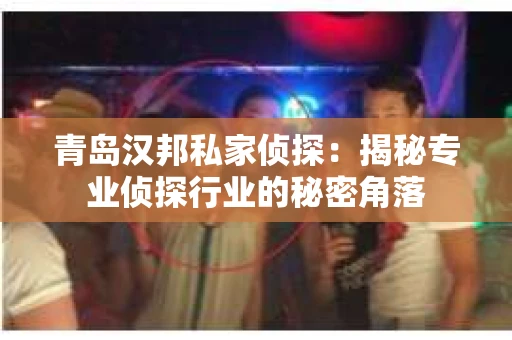 青岛汉邦私家侦探：揭秘专业侦探行业的秘密角落