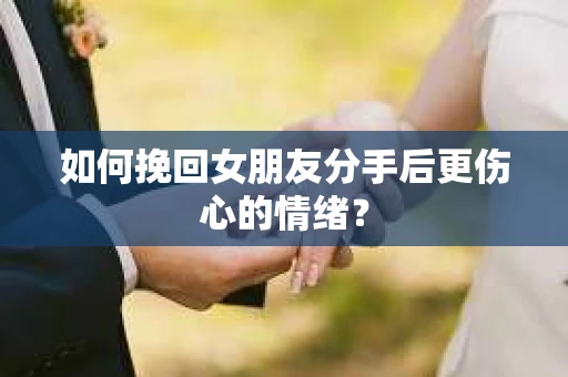 如何挽回女朋友分手后更伤心的情绪？