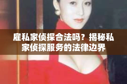 雇私家侦探合法吗？揭秘私家侦探服务的法律边界