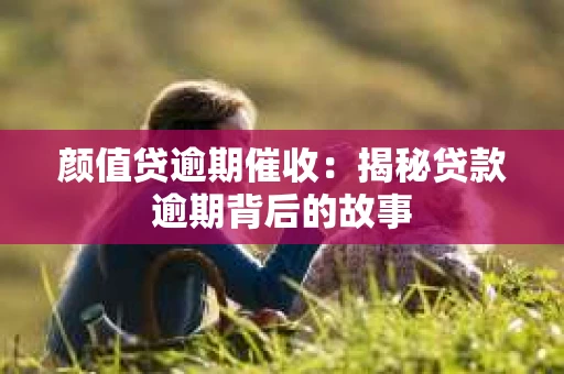 颜值贷逾期催收：揭秘贷款逾期背后的故事