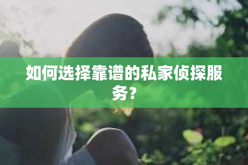 如何选择靠谱的私家侦探服务？