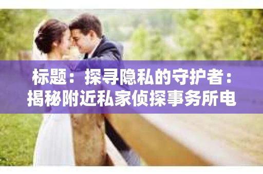 标题：探寻隐私的守护者：揭秘附近私家侦探事务所电话