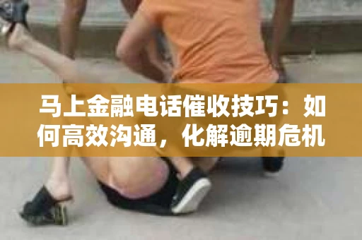 马上金融电话催收技巧：如何高效沟通，化解逾期危机
