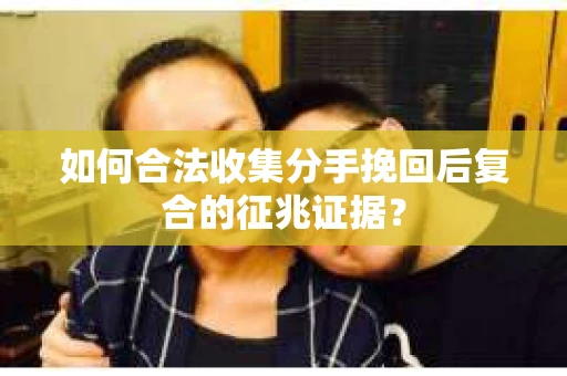 如何合法收集分手挽回后复合的征兆证据？