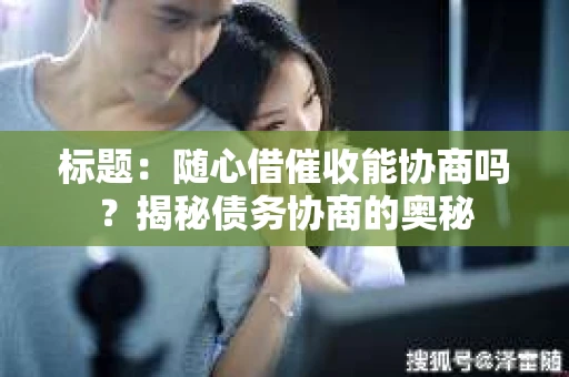 标题：随心借催收能协商吗？揭秘债务协商的奥秘