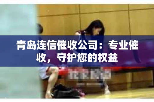 青岛连信催收公司：专业催收，守护您的权益