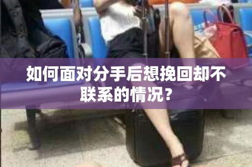 如何面对分手后想挽回却不联系的情况？