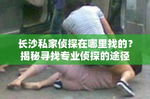 长沙私家侦探在哪里找的？揭秘寻找专业侦探的途径