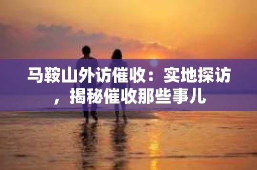马鞍山外访催收：实地探访，揭秘催收那些事儿