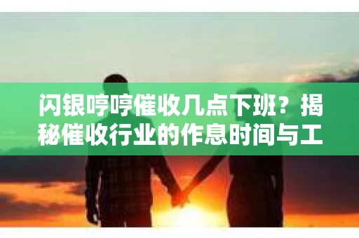 闪银哼哼催收几点下班？揭秘催收行业的作息时间与工作状态