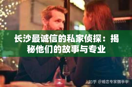 长沙最诚信的私家侦探：揭秘他们的故事与专业