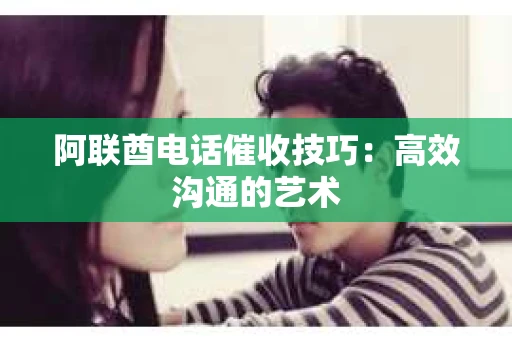 阿联酋电话催收技巧：高效沟通的艺术