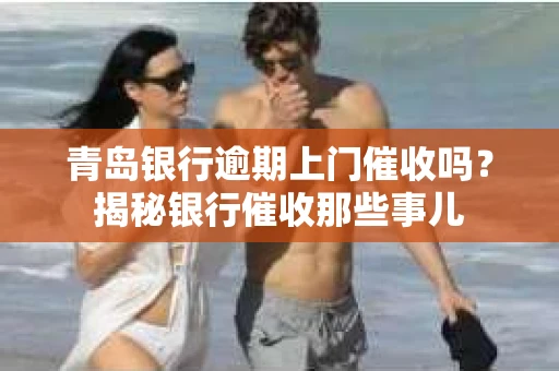 青岛银行逾期上门催收吗？揭秘银行催收那些事儿
