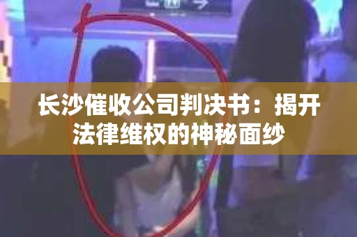 长沙催收公司判决书：揭开法律维权的神秘面纱