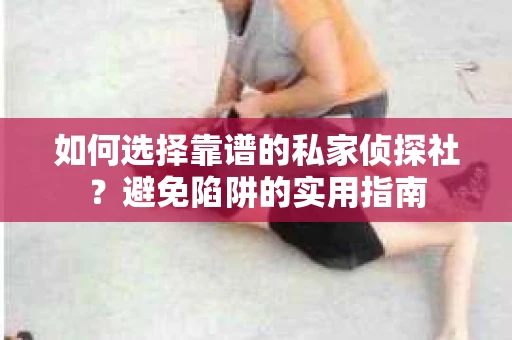 如何选择靠谱的私家侦探社？避免陷阱的实用指南