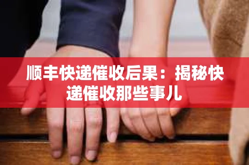 顺丰快递催收后果：揭秘快递催收那些事儿
