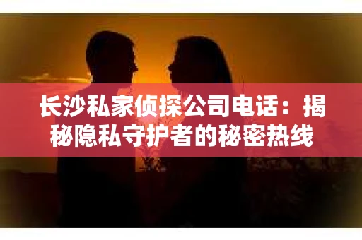 长沙私家侦探公司电话：揭秘隐私守护者的秘密热线