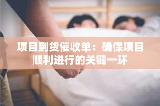 项目到货催收单：确保项目顺利进行的关键一环