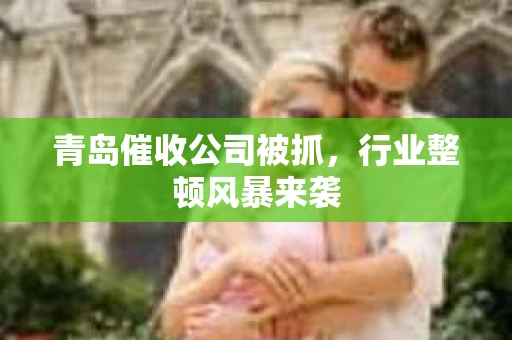 青岛催收公司被抓，行业整顿风暴来袭