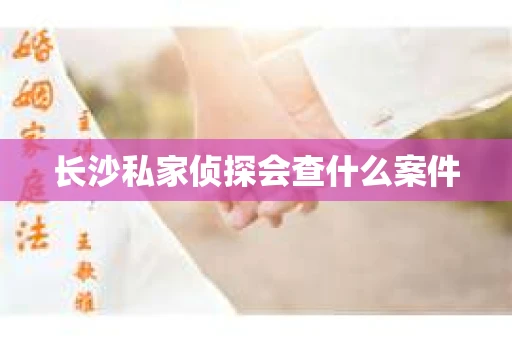 长沙私家侦探会查什么案件