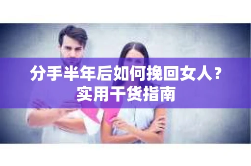 分手半年后如何挽回女人？实用干货指南