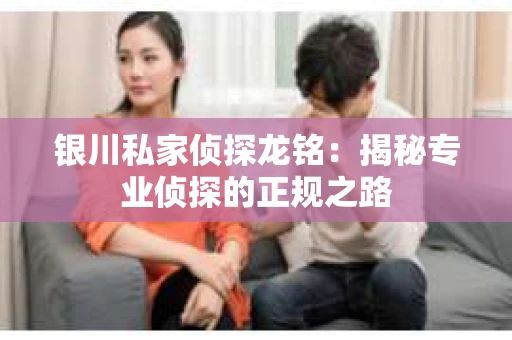 银川私家侦探龙铭：揭秘专业侦探的正规之路