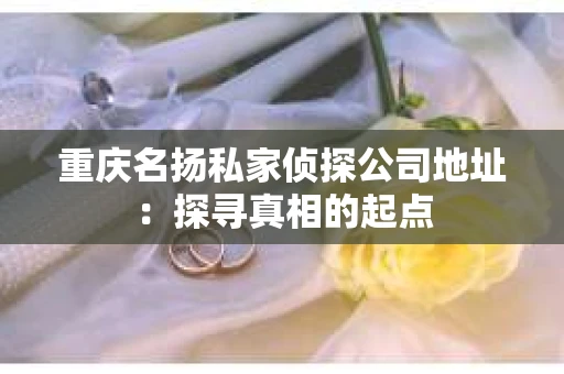重庆名扬私家侦探公司地址：探寻真相的起点