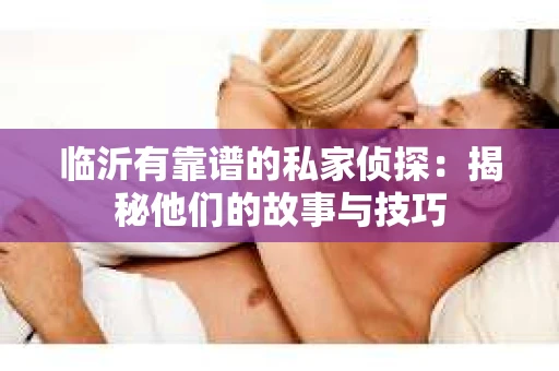 临沂有靠谱的私家侦探：揭秘他们的故事与技巧