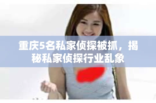 重庆5名私家侦探被抓，揭秘私家侦探行业乱象