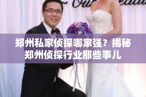 郑州私家侦探哪家强？揭秘郑州侦探行业那些事儿