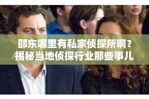 邵东哪里有私家侦探所啊？揭秘当地侦探行业那些事儿