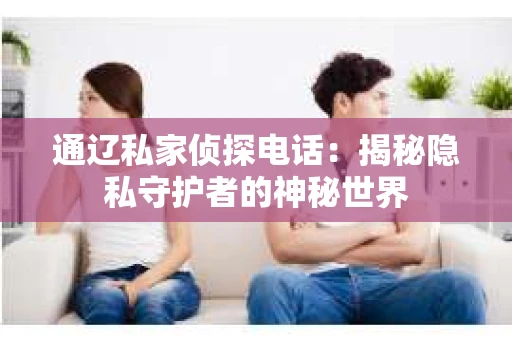 通辽私家侦探电话：揭秘隐私守护者的神秘世界