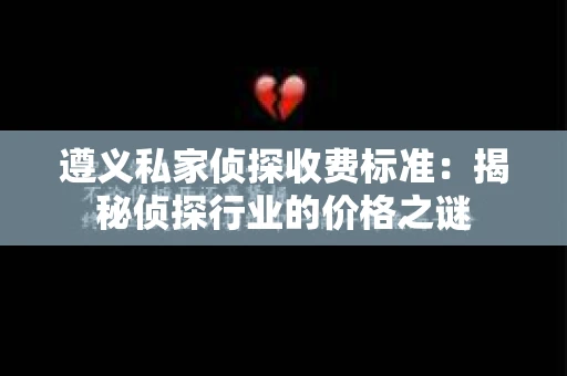 遵义私家侦探收费标准：揭秘侦探行业的价格之谜