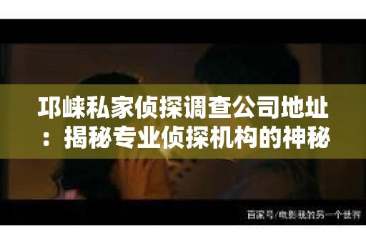 邛崃私家侦探调查公司地址：揭秘专业侦探机构的神秘面纱
