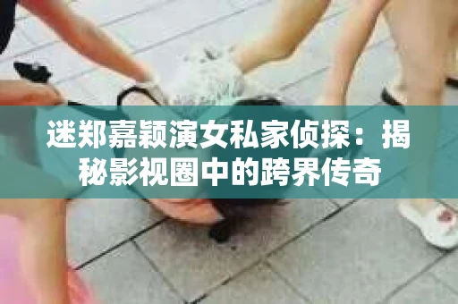 迷郑嘉颖演女私家侦探：揭秘影视圈中的跨界传奇