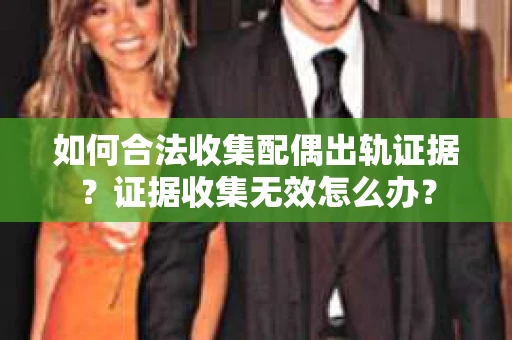 如何合法收集配偶出轨证据？证据收集无效怎么办？