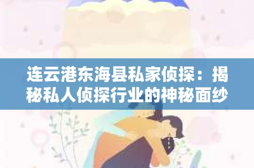 连云港东海县私家侦探：揭秘私人侦探行业的神秘面纱