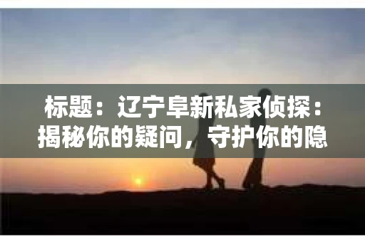 标题：辽宁阜新私家侦探：揭秘你的疑问，守护你的隐私